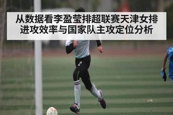 从数据看李盈莹排超联赛天津女排进攻效率与国家队主攻定位分析
