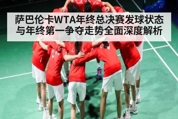 萨巴伦卡WTA年终总决赛发球状态与年终第一争夺走势全面深度解析